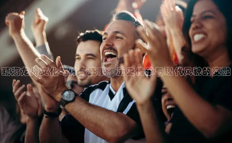 瓯海龙舟文化与体育盛事：历史传承与现代风貌的交融